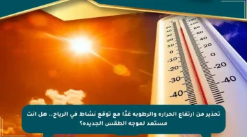 تحذير من ارتفاع الحرارة والرطوبة غدًا مع توقع نشاط في الرياح.. هل أنت مستعد لموجة الطقس الجديدة؟
